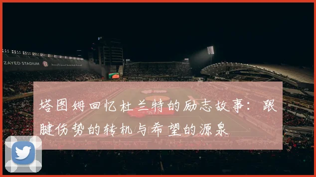 塔图姆回忆杜兰特的励志故事：跟腱伤势的转机与希望的源泉