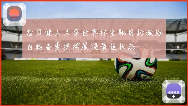 盐贝健人力争世界杯金靴目标激励自我奋勇拼搏展现最佳状态