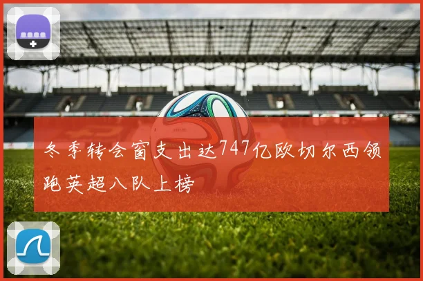 冬季转会窗支出达747亿欧切尔西领跑英超八队上榜