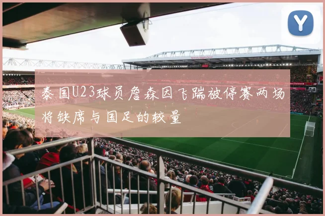 泰国U23球员詹森因飞踹被停赛两场将缺席与国足的较量