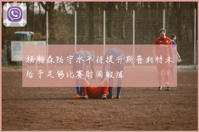 杨瀚森防守水平待提升斯普利特未给予足够比赛时间锻炼