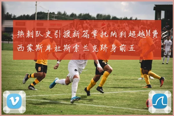 热刺队史引援新篇章托纳利超越M费西蒙斯库杜斯索兰克跻身前五