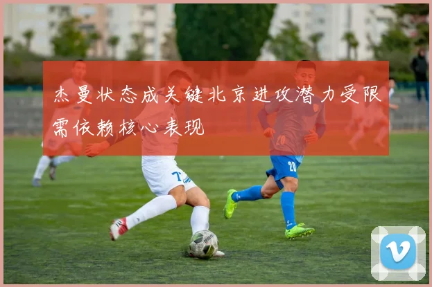 杰曼状态成关键北京进攻潜力受限需依赖核心表现