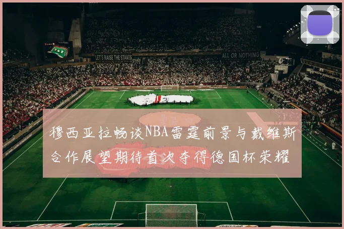 穆西亚拉畅谈NBA雷霆前景与戴维斯合作展望期待首次夺得德国杯荣耀