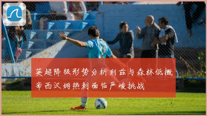 英超降级形势分析利兹与森林低概率西汉姆热刺面临严峻挑战