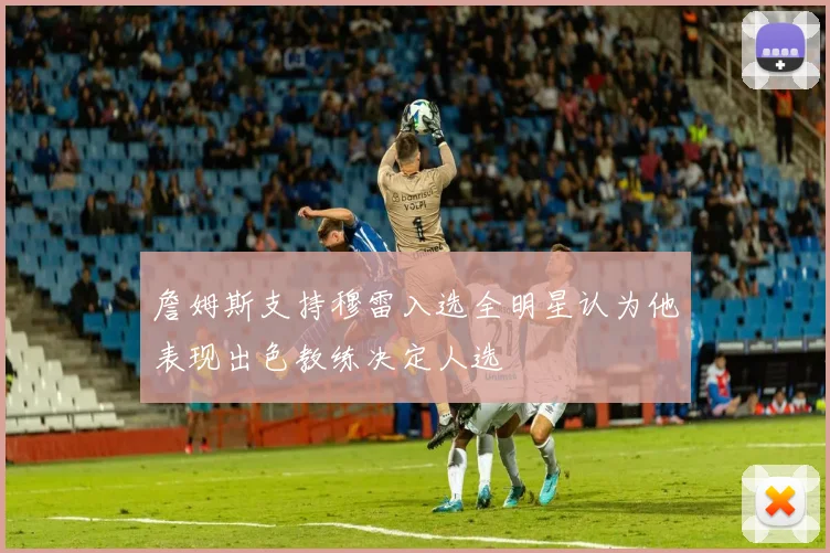 詹姆斯支持穆雷入选全明星认为他表现出色教练决定人选