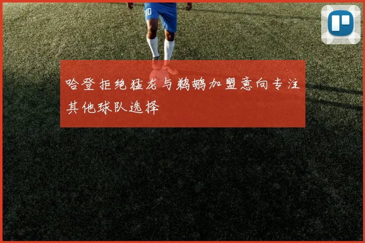 哈登拒绝猛龙与鹈鹕加盟意向专注其他球队选择