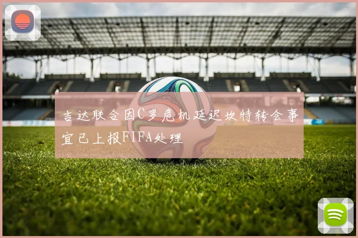 吉达联合因C罗危机延迟坎特转会事宜已上报FIFA处理