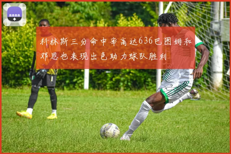 科林斯三分命中率高达636巴图姆和邓恩也表现出色助力球队胜利