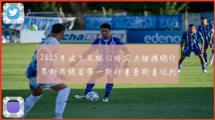 2025年波兰足球门将实力榜揭晓什琴斯尼稳居第一斯科鲁普斯基位列第三