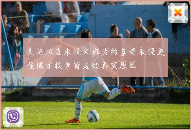 美记坦言未投文班为约基奇表现更佳揭示投票背后的真实原因