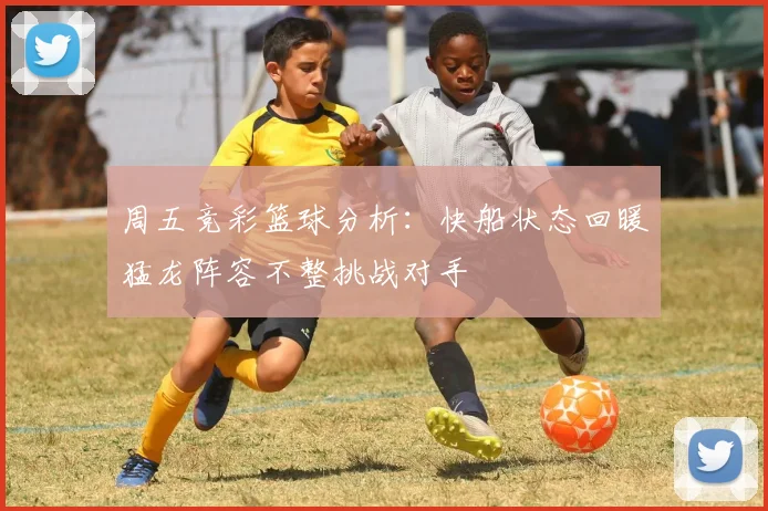 周五竞彩篮球分析：快船状态回暖猛龙阵容不整挑战对手