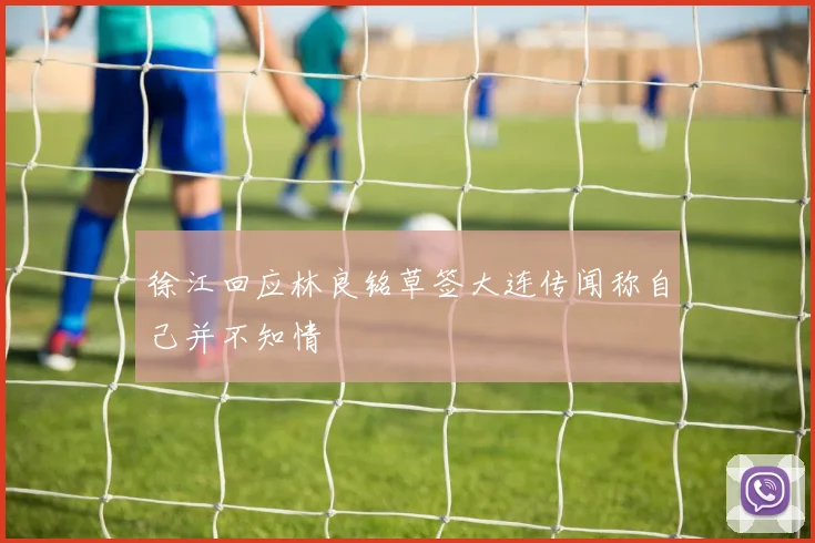 徐江回应林良铭草签大连传闻称自己并不知情