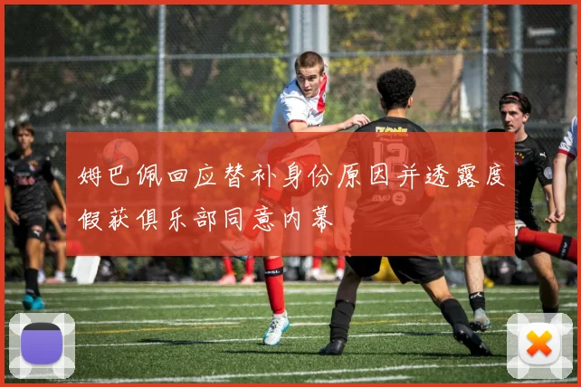 姆巴佩回应替补身份原因并透露度假获俱乐部同意内幕