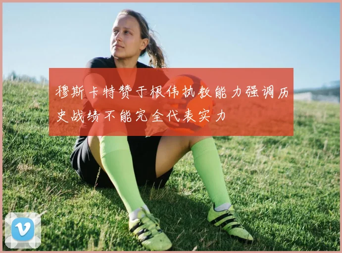 穆斯卡特赞于根伟执教能力强调历史战绩不能完全代表实力