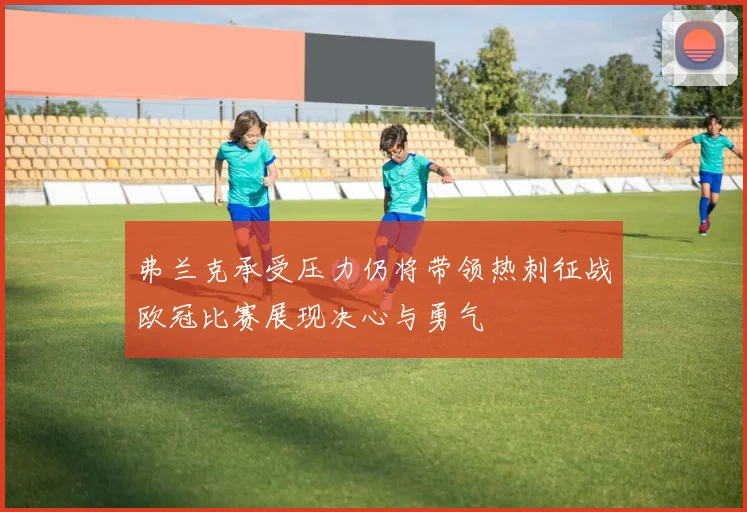 弗兰克承受压力仍将带领热刺征战欧冠比赛展现决心与勇气