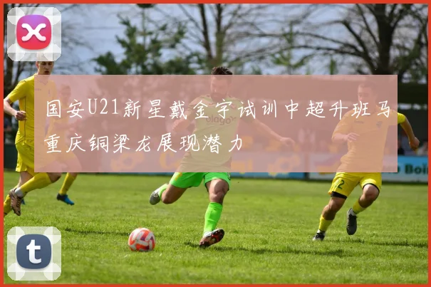 国安U21新星戴金宇试训中超升班马重庆铜梁龙展现潜力