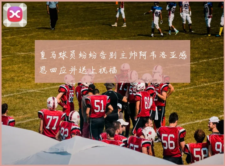 皇马球员纷纷告别主帅阿韦洛亚感恩回应并送上祝福