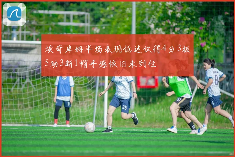 埃奇库姆半场表现低迷仅得4分3板5助3断1帽手感依旧未到位