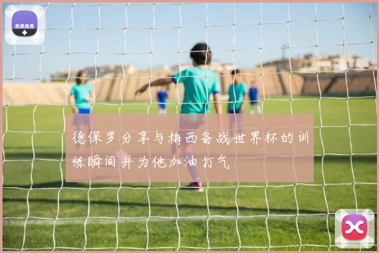 德保罗分享与梅西备战世界杯的训练瞬间并为他加油打气