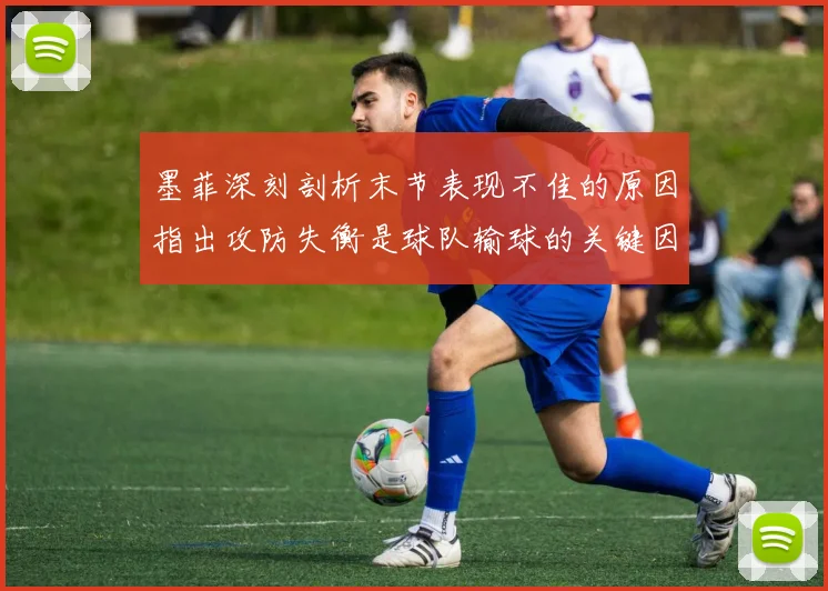 墨菲深刻剖析末节表现不佳的原因指出攻防失衡是球队输球的关键因素