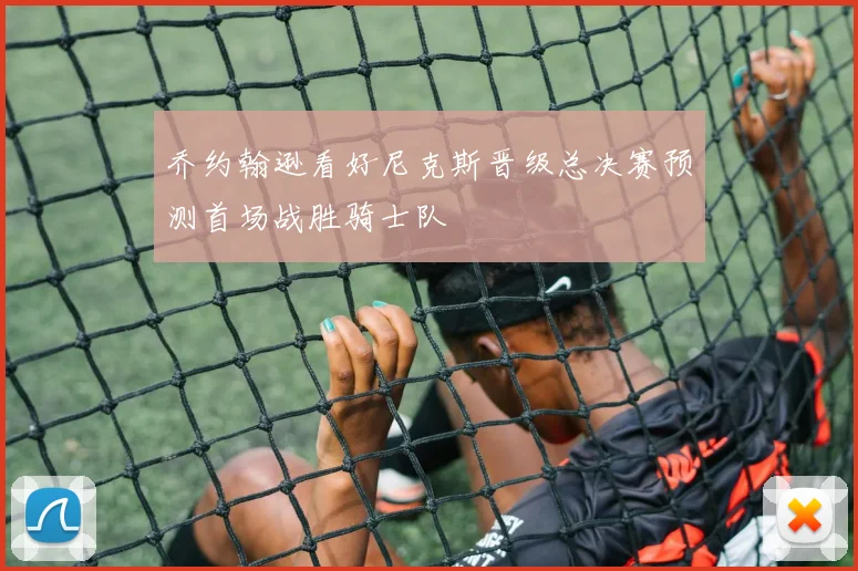 乔约翰逊看好尼克斯晋级总决赛预测首场战胜骑士队