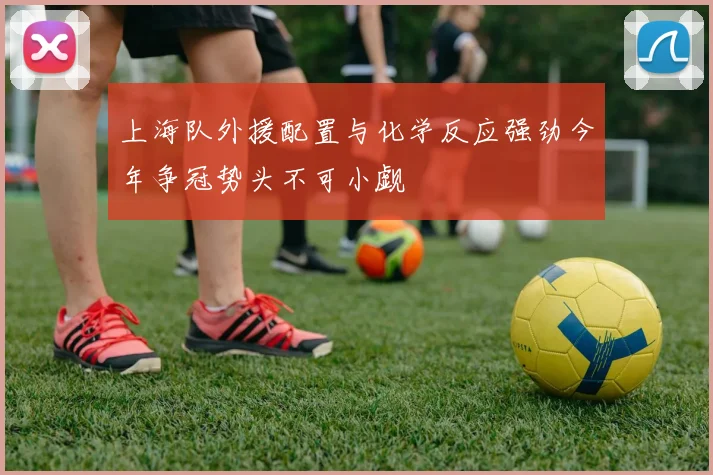 上海队外援配置与化学反应强劲今年争冠势头不可小觑
