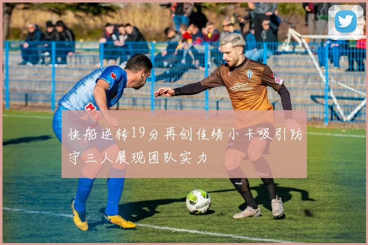 快船逆转19分再创佳绩小卡吸引防守三人展现团队实力