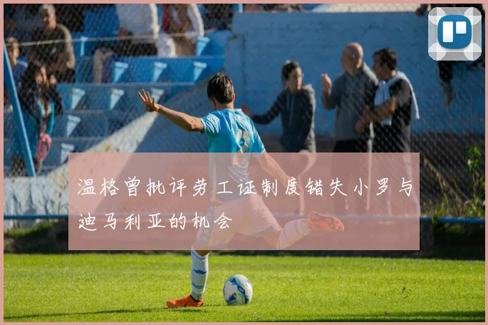 温格曾批评劳工证制度错失小罗与迪马利亚的机会