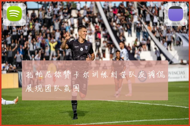 孔帕尼称赞卡尔训练刻苦队友调侃展现团队氛围
