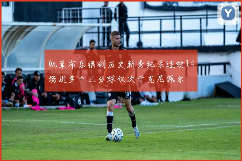 凯莱布乐福创历史新秀纪录连续14场进多个三分球仅次于克尼佩尔