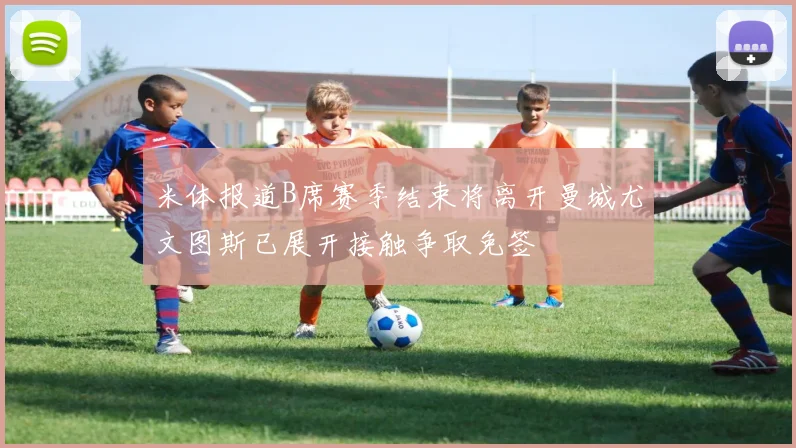 米体报道B席赛季结束将离开曼城尤文图斯已展开接触争取免签