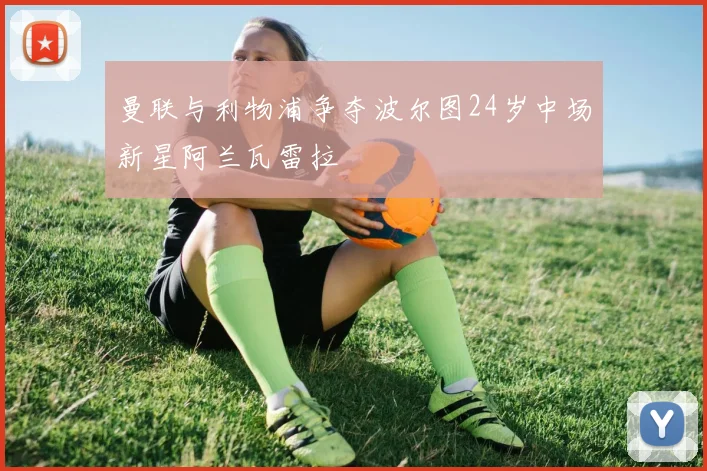 曼联与利物浦争夺波尔图24岁中场新星阿兰瓦雷拉