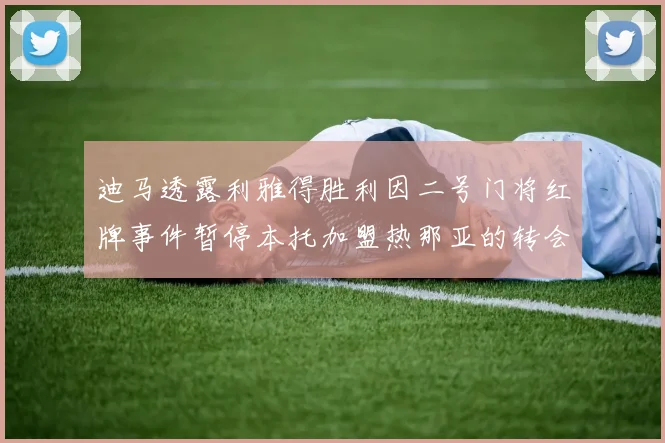 迪马透露利雅得胜利因二号门将红牌事件暂停本托加盟热那亚的转会事宜